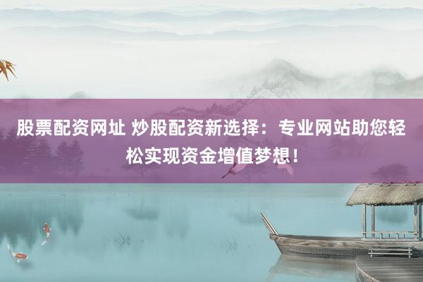 股票配資網(wǎng)址 炒股配資新選擇：專業(yè)網(wǎng)站助您輕松實(shí)現(xiàn)資金增值夢想！