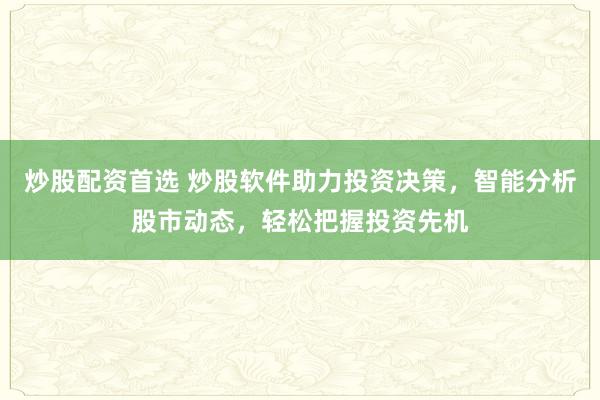炒股配資首選 炒股軟件助力投資決策，智能分析股市動態(tài)，輕松把握投資先機(jī)