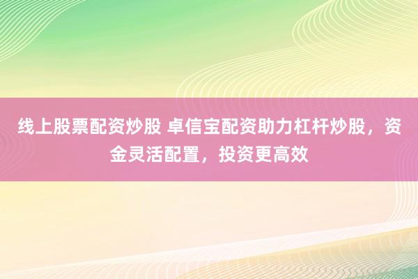 線上股票配資炒股 卓信寶配資助力杠桿炒股，資金靈活配置，投資更高效