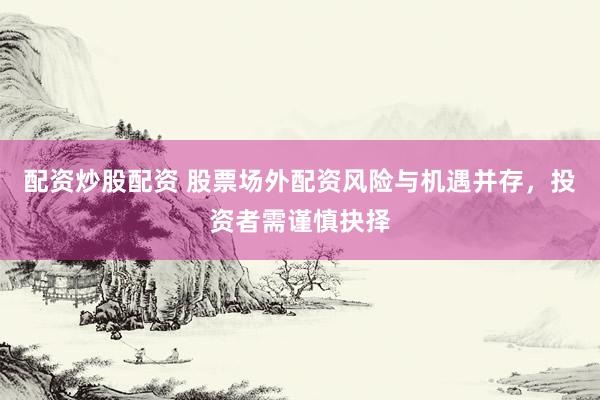 配資炒股配資 股票場外配資風(fēng)險(xiǎn)與機(jī)遇并存，投資者需謹(jǐn)慎抉擇