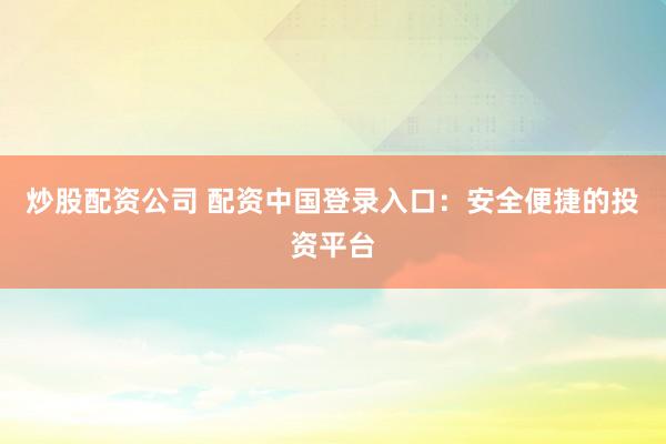 炒股配資公司 配資中國登錄入口：安全便捷的投資平臺