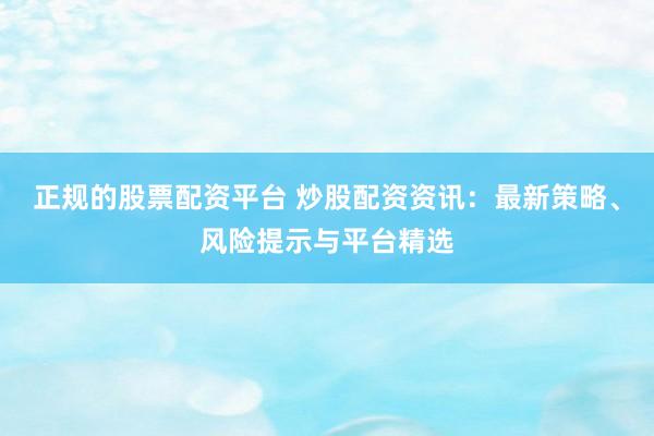 正規(guī)的股票配資平臺 炒股配資資訊：最新策略、風(fēng)險(xiǎn)提示與平臺精選