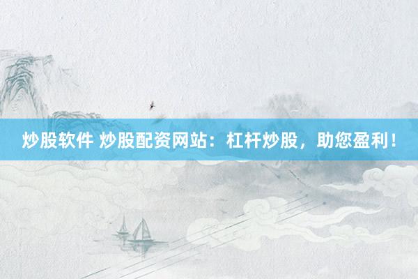 炒股軟件 炒股配資網(wǎng)站：杠桿炒股，助您盈利！