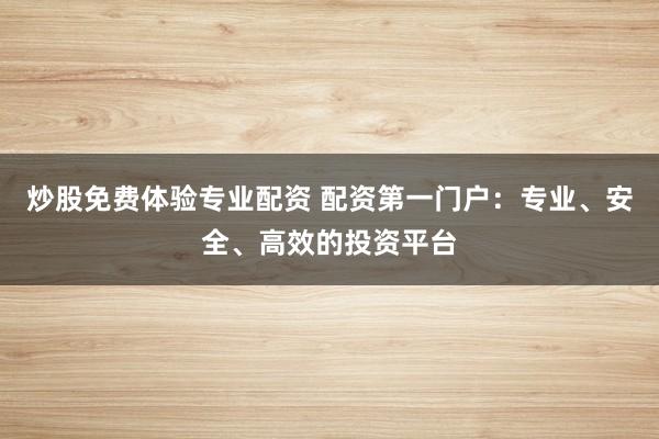 炒股免費(fèi)體驗(yàn)專業(yè)配資 配資第一門戶：專業(yè)、安全、高效的投資平臺