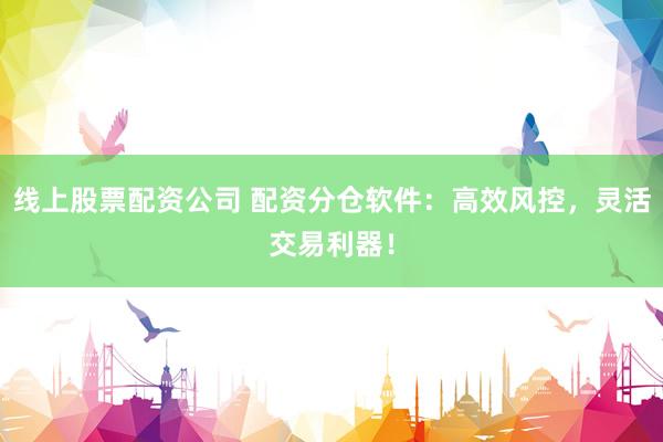 線上股票配資公司 配資分倉軟件：高效風(fēng)控，靈活交易利器！