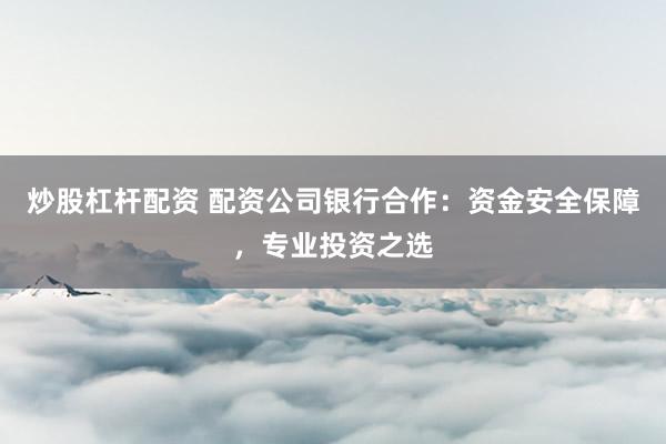 炒股杠桿配資 配資公司銀行合作：資金安全保障，專業(yè)投資之選