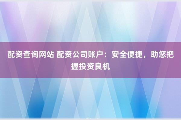 配資查詢網(wǎng)站 配資公司賬戶：安全便捷，助您把握投資良機(jī)