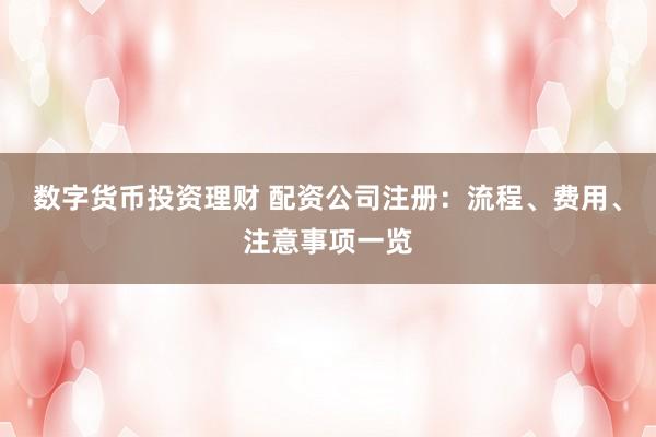 數(shù)字貨幣投資理財(cái) 配資公司注冊(cè)：流程、費(fèi)用、注意事項(xiàng)一覽