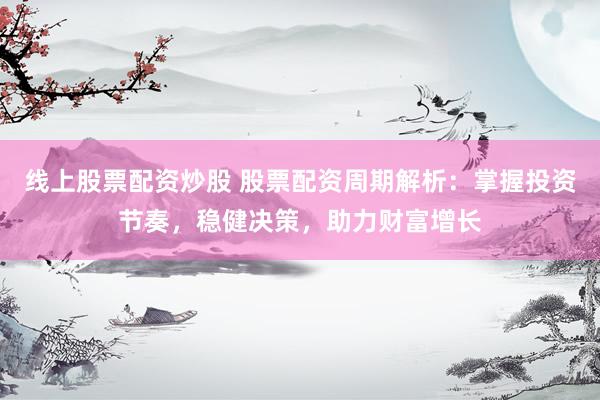 線上股票配資炒股 股票配資周期解析：掌握投資節(jié)奏，穩(wěn)健決策，助力財(cái)富增長