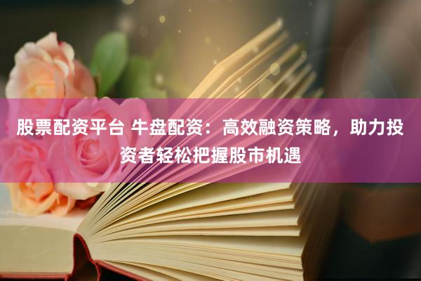 股票配資平臺 牛盤配資：高效融資策略，助力投資者輕松把握股市機(jī)遇