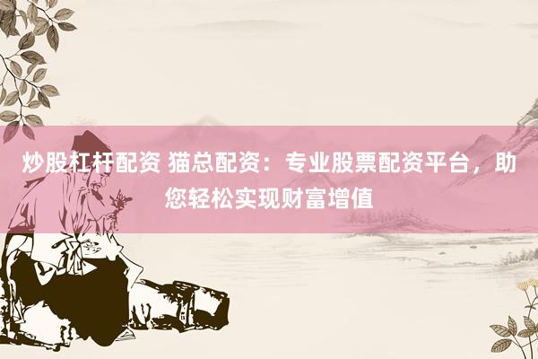 炒股杠桿配資 貓總配資：專業(yè)股票配資平臺，助您輕松實(shí)現(xiàn)財(cái)富增值