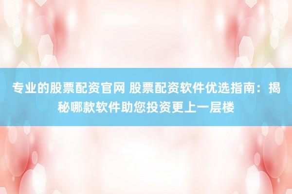 專業(yè)的股票配資官網(wǎng) 股票配資軟件優(yōu)選指南：揭秘哪款軟件助您投資更上一層樓