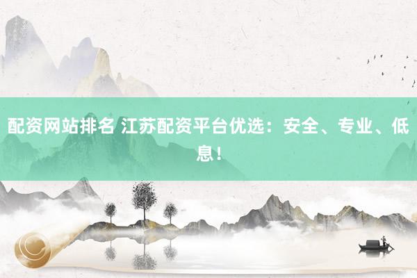 配資網(wǎng)站排名 江蘇配資平臺(tái)優(yōu)選：安全、專業(yè)、低息！