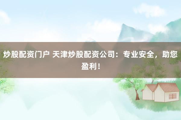 炒股配資門戶 天津炒股配資公司：專業(yè)安全，助您盈利！