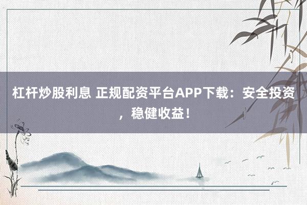 杠桿炒股利息 正規(guī)配資平臺(tái)APP下載：安全投資，穩(wěn)健收益！