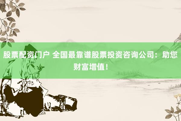 股票配資門戶 全國(guó)最靠譜股票投資咨詢公司：助您財(cái)富增值！
