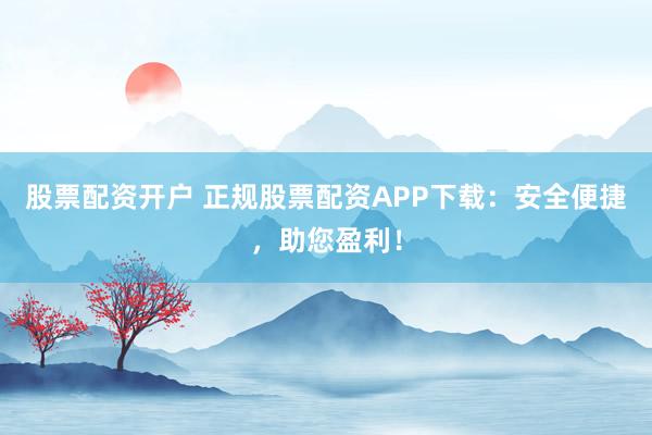股票配資開戶 正規(guī)股票配資APP下載：安全便捷，助您盈利！