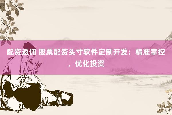 配資返傭 股票配資頭寸軟件定制開(kāi)發(fā)：精準(zhǔn)掌控，優(yōu)化投資