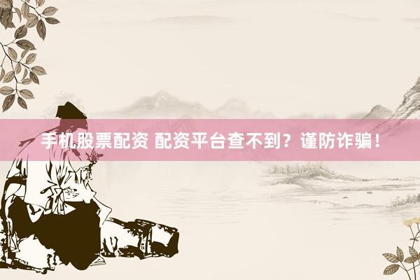 手機(jī)股票配資 配資平臺(tái)查不到？謹(jǐn)防詐騙！