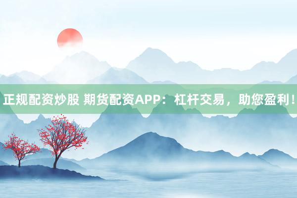 正規(guī)配資炒股 期貨配資APP：杠桿交易，助您盈利！
