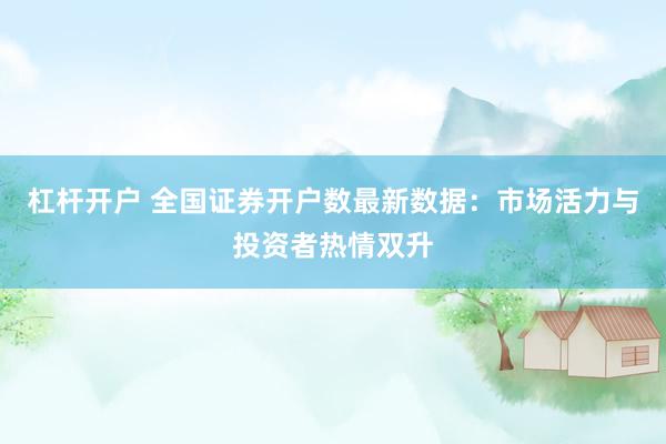 杠桿開戶 全國證券開戶數(shù)最新數(shù)據(jù)：市場活力與投資者熱情雙升