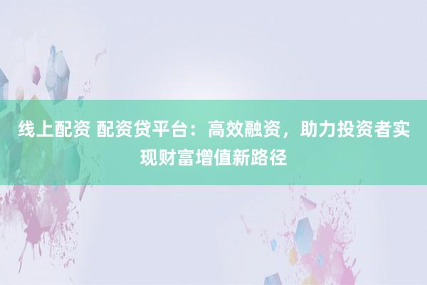 線上配資 配資貸平臺(tái)：高效融資，助力投資者實(shí)現(xiàn)財(cái)富增值新路徑
