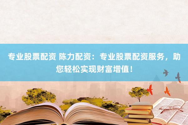 專業(yè)股票配資 陳力配資：專業(yè)股票配資服務(wù)，助您輕松實(shí)現(xiàn)財(cái)富增值！