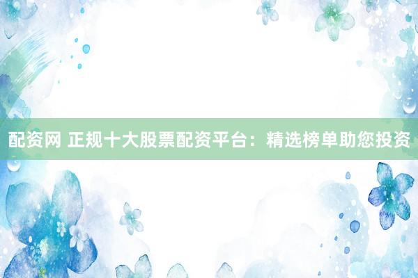 配資網(wǎng) 正規(guī)十大股票配資平臺：精選榜單助您投資