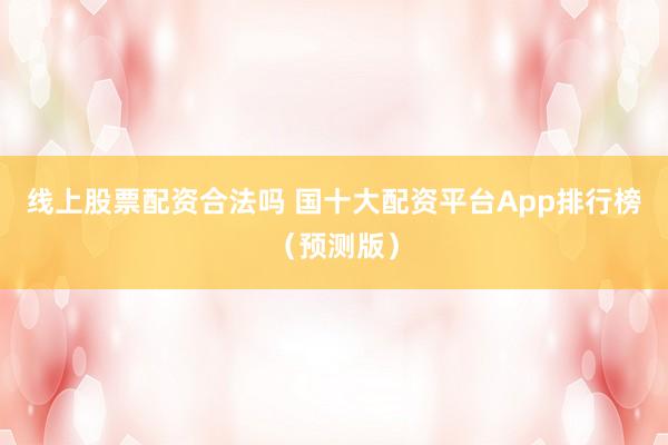 線上股票配資合法嗎 國十大配資平臺App排行榜（預(yù)測版）
