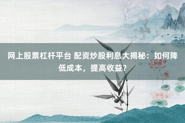 網(wǎng)上股票杠桿平臺 配資炒股利息大揭秘：如何降低成本，提高收益？