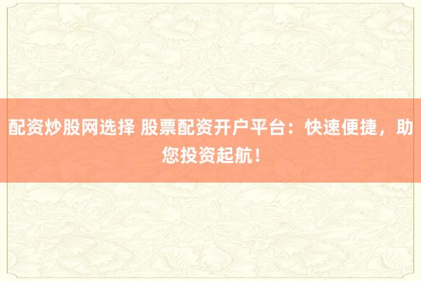 配資炒股網(wǎng)選擇 股票配資開(kāi)戶平臺(tái)：快速便捷，助您投資起航！