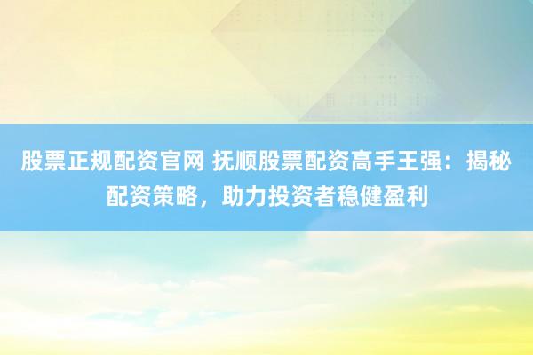 股票正規(guī)配資官網(wǎng) 撫順股票配資高手王強：揭秘配資策略，助力投資者穩(wěn)健盈利