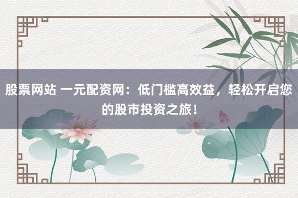股票網(wǎng)站 一元配資網(wǎng)：低門(mén)檻高效益，輕松開(kāi)啟您的股市投資之旅！