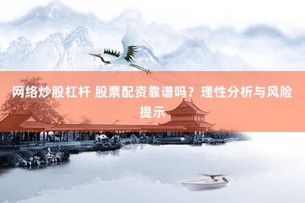 網(wǎng)絡(luò)炒股杠桿 股票配資靠譜嗎？理性分析與風(fēng)險(xiǎn)提示