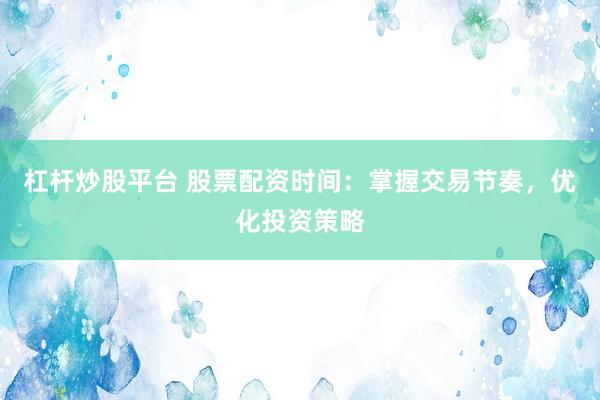杠桿炒股平臺 股票配資時間：掌握交易節(jié)奏，優(yōu)化投資策略