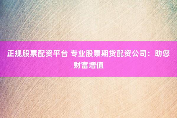 正規(guī)股票配資平臺 專業(yè)股票期貨配資公司：助您財富增值